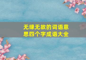 无缘无故的词语意思四个字成语大全