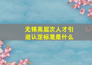 无锡高层次人才引进认定标准是什么