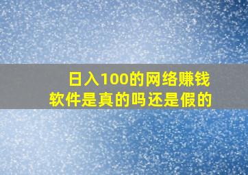 日入100的网络赚钱软件是真的吗还是假的