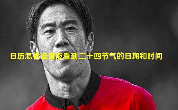日历怎样设置能看到二十四节气的日期和时间