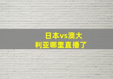 日本vs澳大利亚哪里直播了