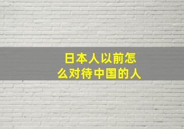 日本人以前怎么对待中国的人