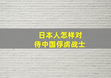 日本人怎样对待中国俘虏战士