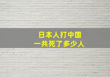 日本人打中国一共死了多少人