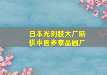 日本光刻胶大厂断供中国多家晶圆厂