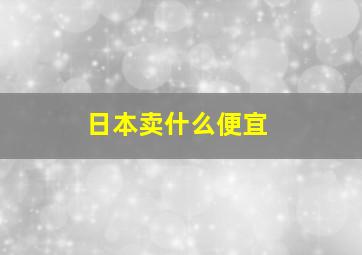 日本卖什么便宜