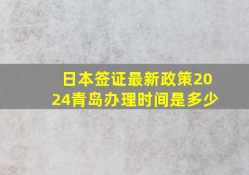 日本签证最新政策2024青岛办理时间是多少