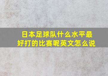 日本足球队什么水平最好打的比赛呢英文怎么说