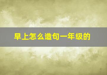 早上怎么造句一年级的