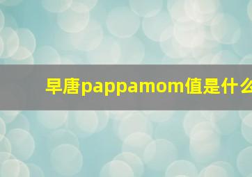 早唐pappamom值是什么