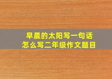 早晨的太阳写一句话怎么写二年级作文题目