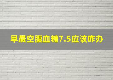 早晨空腹血糖7.5应该咋办