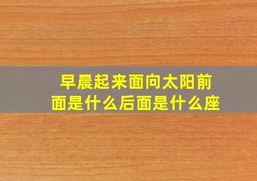 早晨起来面向太阳前面是什么后面是什么座