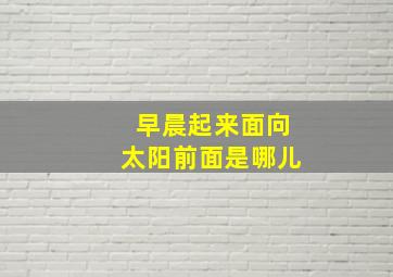 早晨起来面向太阳前面是哪儿