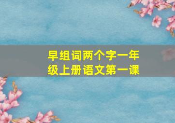 早组词两个字一年级上册语文第一课