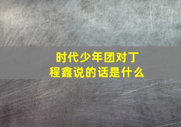 时代少年团对丁程鑫说的话是什么