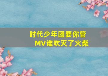 时代少年团要你管MV谁吹灭了火柴