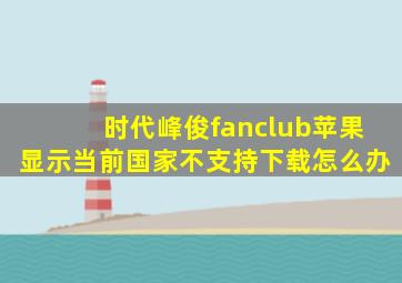 时代峰俊fanclub苹果显示当前国家不支持下载怎么办