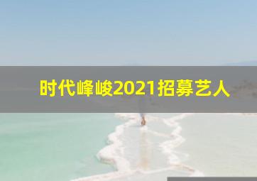 时代峰峻2021招募艺人