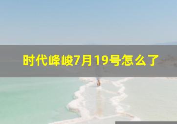 时代峰峻7月19号怎么了