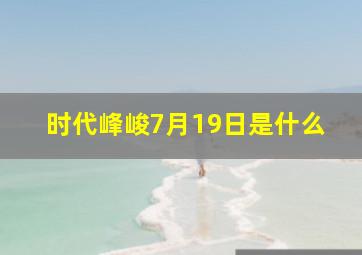 时代峰峻7月19日是什么