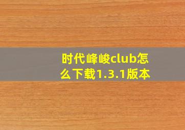 时代峰峻club怎么下载1.3.1版本