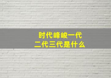 时代峰峻一代二代三代是什么