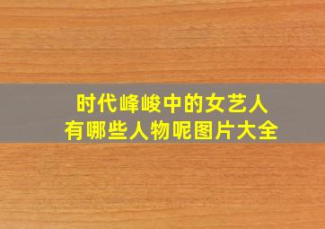 时代峰峻中的女艺人有哪些人物呢图片大全