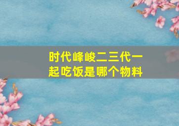 时代峰峻二三代一起吃饭是哪个物料