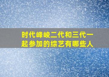 时代峰峻二代和三代一起参加的综艺有哪些人