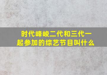 时代峰峻二代和三代一起参加的综艺节目叫什么