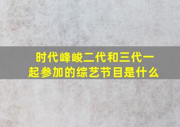 时代峰峻二代和三代一起参加的综艺节目是什么