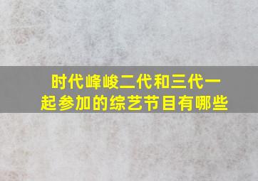 时代峰峻二代和三代一起参加的综艺节目有哪些