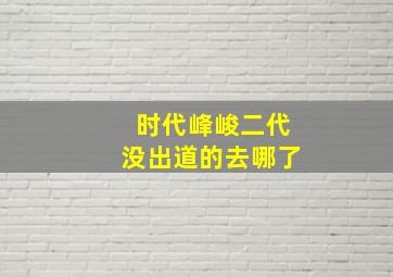 时代峰峻二代没出道的去哪了