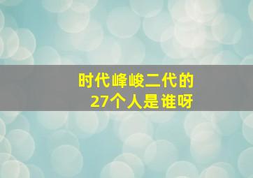 时代峰峻二代的27个人是谁呀