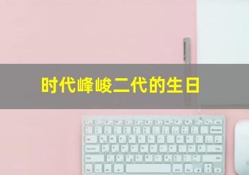 时代峰峻二代的生日