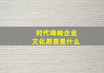 时代峰峻企业文化愿景是什么