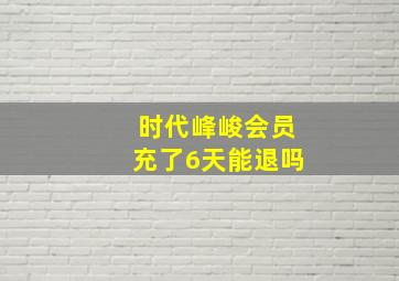 时代峰峻会员充了6天能退吗