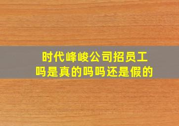 时代峰峻公司招员工吗是真的吗吗还是假的