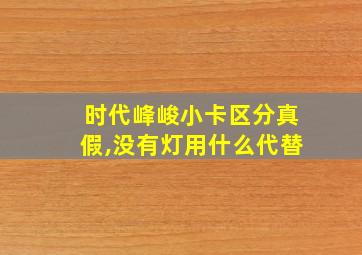 时代峰峻小卡区分真假,没有灯用什么代替