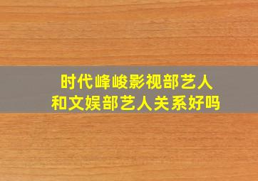 时代峰峻影视部艺人和文娱部艺人关系好吗