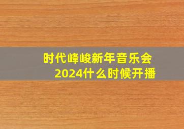 时代峰峻新年音乐会2024什么时候开播