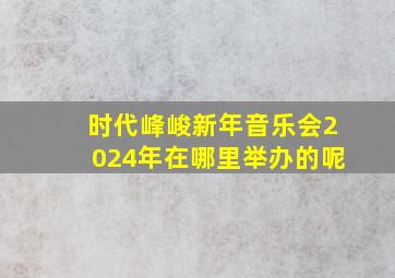 时代峰峻新年音乐会2024年在哪里举办的呢