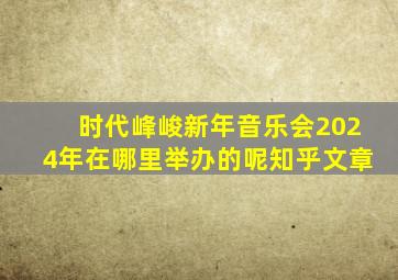 时代峰峻新年音乐会2024年在哪里举办的呢知乎文章