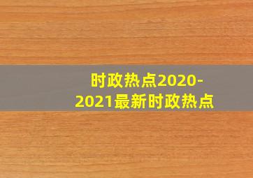 时政热点2020-2021最新时政热点