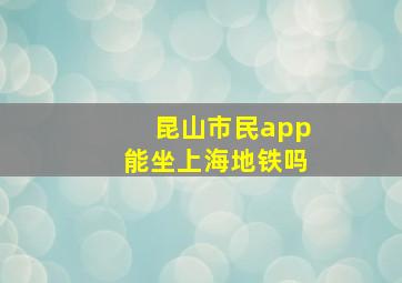 昆山市民app能坐上海地铁吗