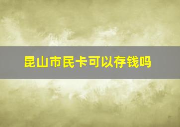 昆山市民卡可以存钱吗