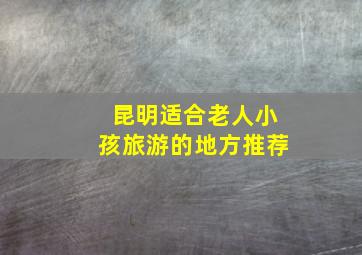 昆明适合老人小孩旅游的地方推荐