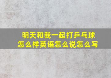 明天和我一起打乒乓球怎么样英语怎么说怎么写