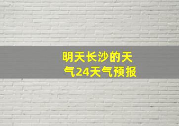 明天长沙的天气24天气预报